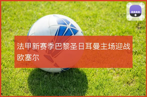 法甲新赛季巴黎圣日耳曼主场迎战欧塞尔