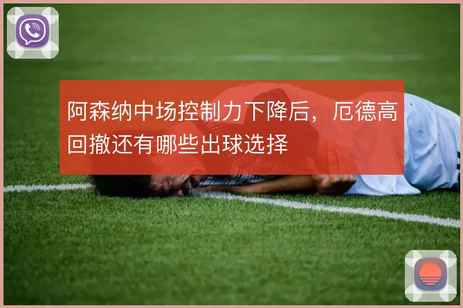 阿森纳中场控制力下降后，厄德高回撤还有哪些出球选择