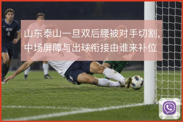 山东泰山一旦双后腰被对手切割，中场屏障与出球衔接由谁来补位