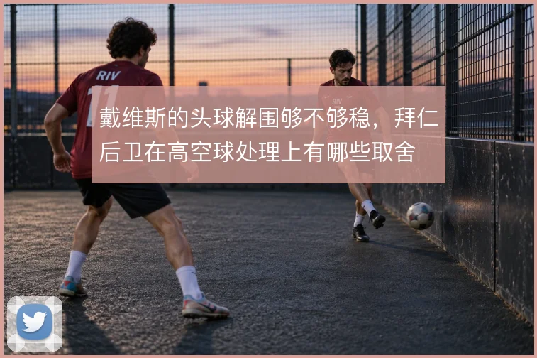 戴维斯的头球解围够不够稳，拜仁后卫在高空球处理上有哪些取舍