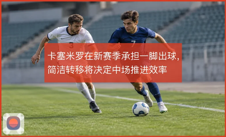 卡塞米罗在新赛季承担一脚出球，简洁转移将决定中场推进效率