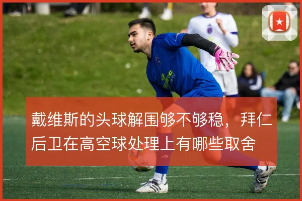 戴维斯的头球解围够不够稳，拜仁后卫在高空球处理上有哪些取舍