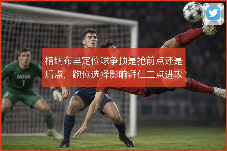 格纳布里定位球争顶是抢前点还是后点，跑位选择影响拜仁二点进攻
