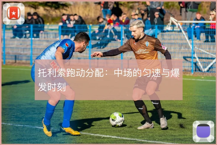 托利索跑动分配：中场的匀速与爆发时刻