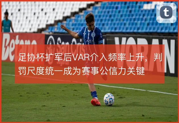足协杯扩军后VAR介入频率上升,判罚尺度统一成为赛事公信力关键