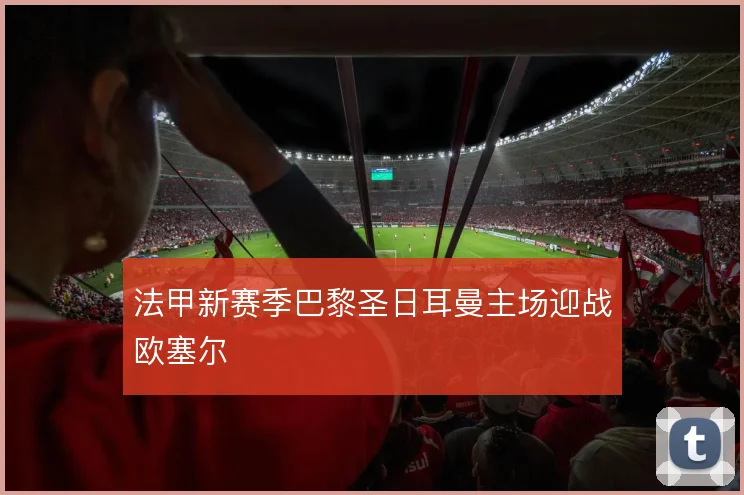 法甲新赛季巴黎圣日耳曼主场迎战欧塞尔
