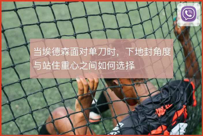 当埃德森面对单刀时，下地封角度与站住重心之间如何选择