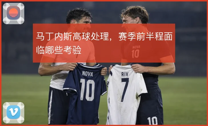 马丁内斯高球处理，赛季前半程面临哪些考验