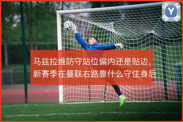马兹拉维防守站位偏内还是贴边，新赛季在曼联右路靠什么守住身后