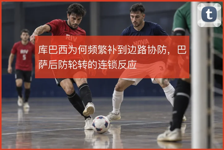 库巴西为何频繁补到边路协防，巴萨后防轮转的连锁反应