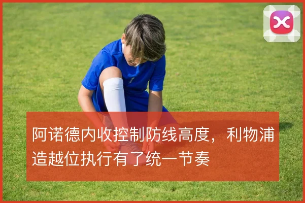 阿诺德内收控制防线高度，利物浦造越位执行有了统一节奏