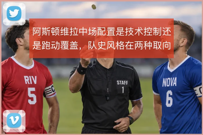 阿斯顿维拉中场配置是技术控制还是跑动覆盖，队史风格在两种取向之间