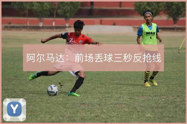 阿尔马达：前场丢球三秒反抢线