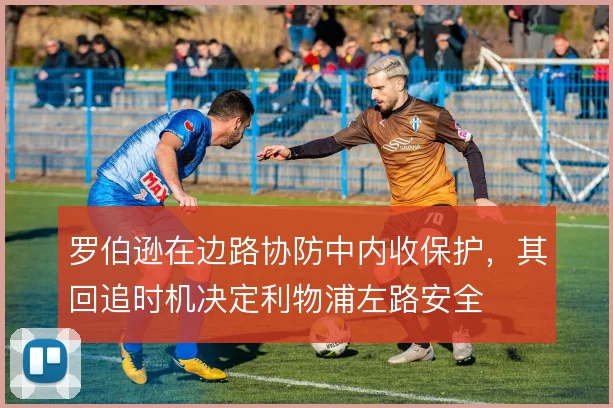 罗伯逊在边路协防中内收保护，其回追时机决定利物浦左路安全