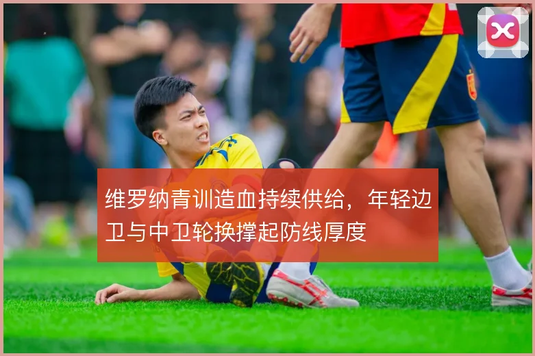 维罗纳青训造血持续供给，年轻边卫与中卫轮换撑起防线厚度