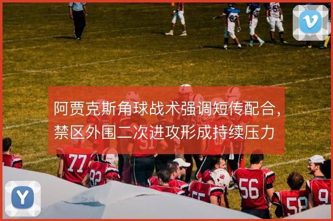 阿贾克斯角球战术强调短传配合，禁区外围二次进攻形成持续压力