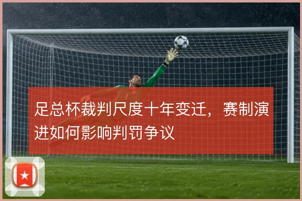 足总杯裁判尺度十年变迁，赛制演进如何影响判罚争议